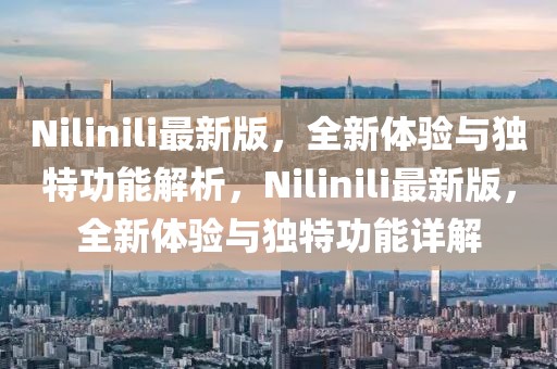 Nilinili最新版，全新體驗與獨特功能解析，Nilinili最新版，全新體驗與獨特功能詳解