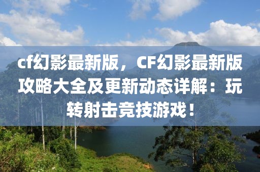 cf幻影最新版，CF幻影最新版攻略大全及更新動(dòng)態(tài)詳解：玩轉(zhuǎn)射擊競(jìng)技游戲！