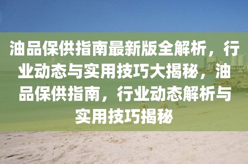 油品保供指南最新版全解析，行業(yè)動態(tài)與實用技巧大揭秘，油品保供指南，行業(yè)動態(tài)解析與實用技巧揭秘