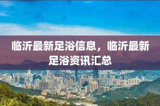 臨沂最新足浴信息，臨沂最新足浴資訊匯總