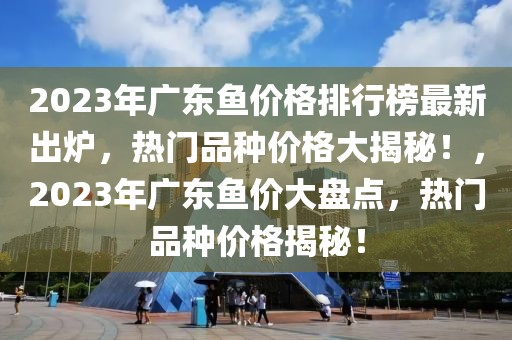 2023年廣東魚價格排行榜最新出爐，熱門品種價格大揭秘！，2023年廣東魚價大盤點，熱門品種價格揭秘！