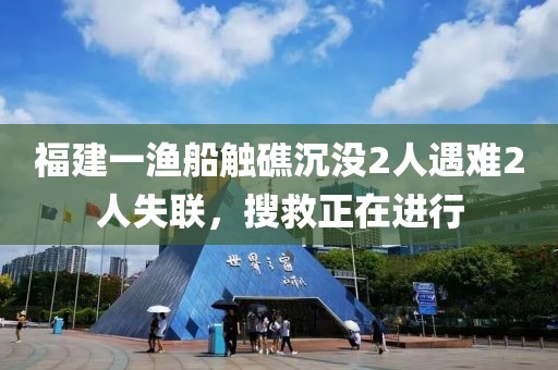 福建一漁船觸礁沉沒2人遇難2人失聯(lián)，搜救正在進行