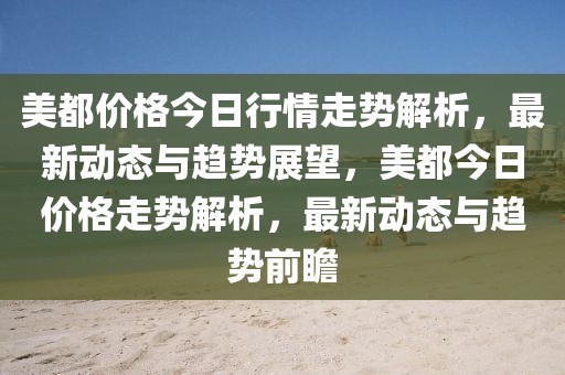 美都價格今日行情走勢解析，最新動態與趨勢展望，美都今日價格走勢解析，最新動態與趨勢前瞻
