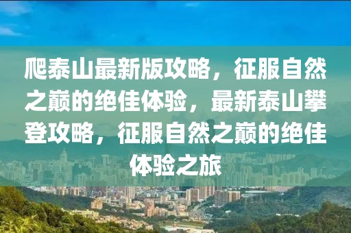 爬泰山最新版攻略，征服自然之巔的絕佳體驗(yàn)，最新泰山攀登攻略，征服自然之巔的絕佳體驗(yàn)之旅