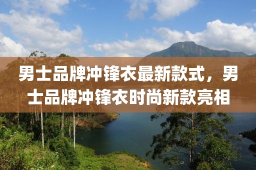 男士品牌沖鋒衣最新款式，男士品牌沖鋒衣時尚新款亮相