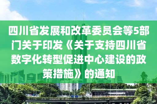 四川省發展和改革委員會等5部門關于印發《關于支持四川省數字化轉型促進中心建設的政策措施》的通知