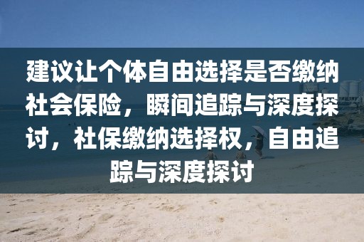 建議讓個體自由選擇是否繳納社會保險，瞬間追蹤與深度探討，社保繳納選擇權，自由追蹤與深度探討