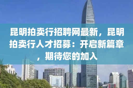 昆明拍賣行招聘網(wǎng)最新，昆明拍賣行人才招募：開啟新篇章，期待您的加入
