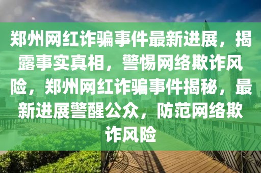 鄭州網(wǎng)紅詐騙事件最新進展，揭露事實真相，警惕網(wǎng)絡(luò)欺詐風(fēng)險，鄭州網(wǎng)紅詐騙事件揭秘，最新進展警醒公眾，防范網(wǎng)絡(luò)欺詐風(fēng)險