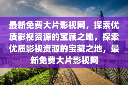 最新免費(fèi)大片影視網(wǎng)，探索優(yōu)質(zhì)影視資源的寶藏之地，探索優(yōu)質(zhì)影視資源的寶藏之地，最新免費(fèi)大片影視網(wǎng)
