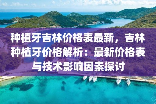種植牙吉林價格表最新，吉林種植牙價格解析：最新價格表與技術影響因素探討