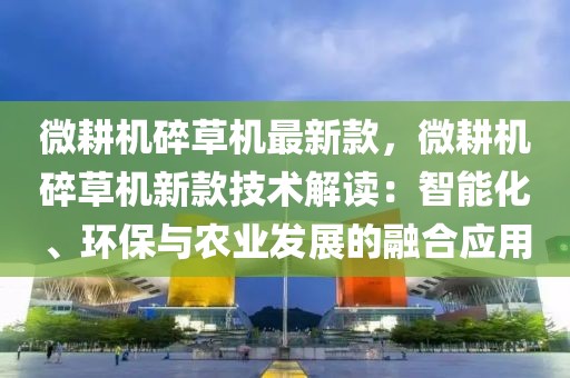 微耕機碎草機最新款，微耕機碎草機新款技術解讀：智能化、環保與農業發展的融合應用