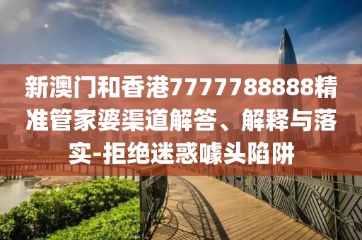 新澳門和香港7777788888精準管家婆渠道解答、解釋與落實-拒絕迷惑噱頭陷阱