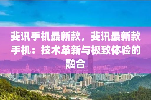斐訊手機最新款，斐訊最新款手機：技術革新與極致體驗的融合