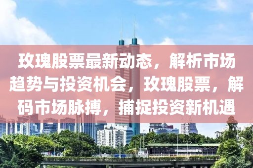 玫瑰股票最新動(dòng)態(tài)，解析市場(chǎng)趨勢(shì)與投資機(jī)會(huì)，玫瑰股票，解碼市場(chǎng)脈搏，捕捉投資新機(jī)遇