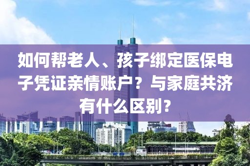 如何幫老人、孩子綁定醫(yī)保電子憑證親情賬戶？與家庭共濟(jì)有什么區(qū)別？
