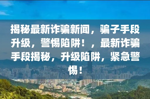 揭秘最新詐騙新聞，騙子手段升級，警惕陷阱！，最新詐騙手段揭秘，升級陷阱，緊急警惕！