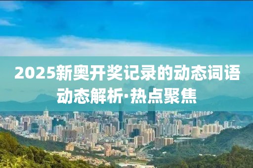 2025新奧開獎記錄的動態詞語動態解析·熱點聚焦