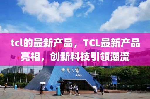 tcl的最新產品，TCL最新產品亮相，創新科技引領潮流