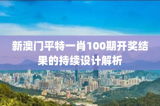 新澳門平特一肖100期開獎結果的持續設計解析