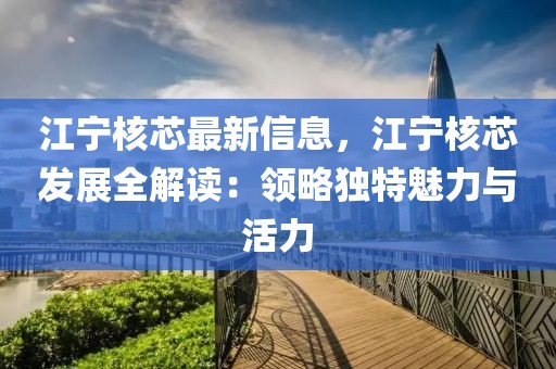 江寧核芯最新信息，江寧核芯發展全解讀：領略獨特魅力與活力
