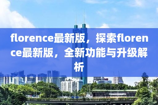 florence最新版，探索florence最新版，全新功能與升級(jí)解析