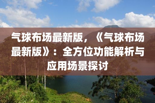 氣球布場最新版，《氣球布場最新版》：全方位功能解析與應用場景探討