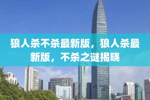 狼人殺不殺最新版，狼人殺最新版，不殺之謎揭曉