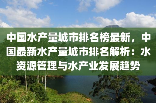 中國水產(chǎn)量城市排名榜最新，中國最新水產(chǎn)量城市排名解析：水資源管理與水產(chǎn)業(yè)發(fā)展趨勢