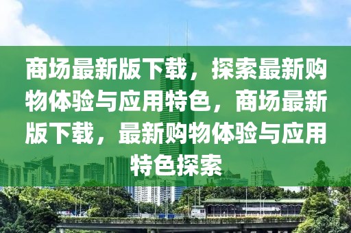 商場最新版下載，探索最新購物體驗與應用特色，商場最新版下載，最新購物體驗與應用特色探索