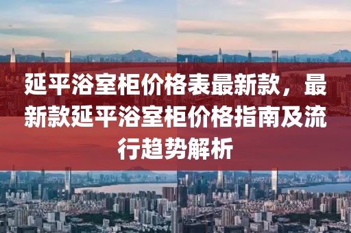 延平浴室柜價格表最新款，最新款延平浴室柜價格指南及流行趨勢解析