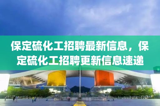 保定硫化工招聘最新信息，保定硫化工招聘更新信息速遞