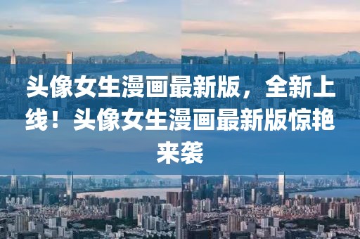 頭像女生漫畫最新版，全新上線！頭像女生漫畫最新版驚艷來襲