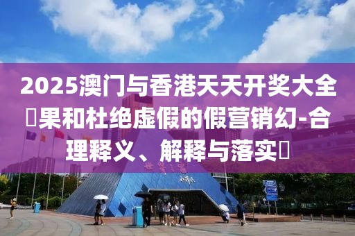 2025澳門與香港天天開獎大全結果和杜絕虛假的假營銷幻-合理釋義、解釋與落實?