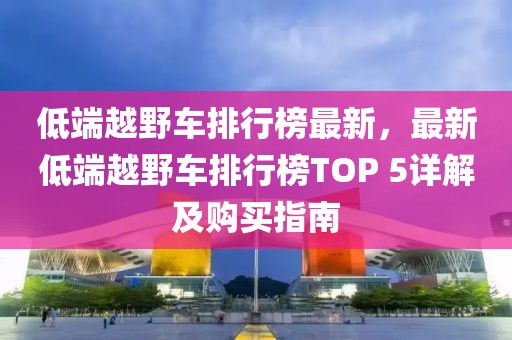 低端越野車排行榜最新，最新低端越野車排行榜TOP 5詳解及購買指南