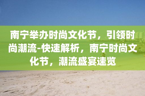 南寧舉辦時(shí)尚文化節(jié)，引領(lǐng)時(shí)尚潮流-快速解析，南寧時(shí)尚文化節(jié)，潮流盛宴速覽