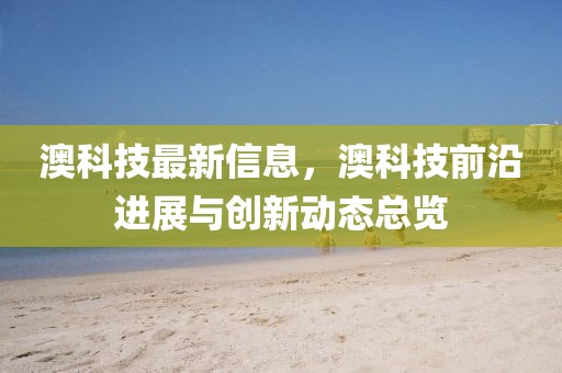 澳科技最新信息，澳科技前沿進(jìn)展與創(chuàng)新動(dòng)態(tài)總覽