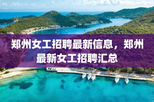 鄭州女工招聘最新信息，鄭州最新女工招聘匯總