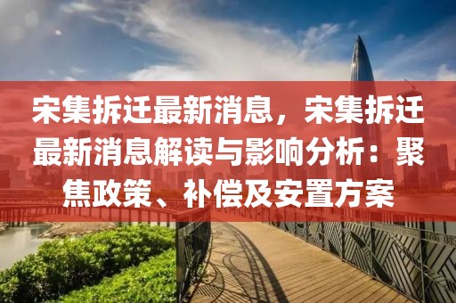 宋集拆遷最新消息，宋集拆遷最新消息解讀與影響分析：聚焦政策、補償及安置方案