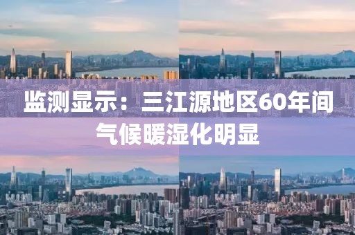 監(jiān)測顯示：三江源地區(qū)60年間氣候暖濕化明顯