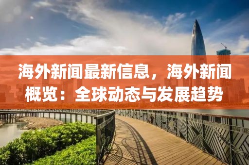海外新聞最新信息，海外新聞概覽：全球動態與發展趨勢