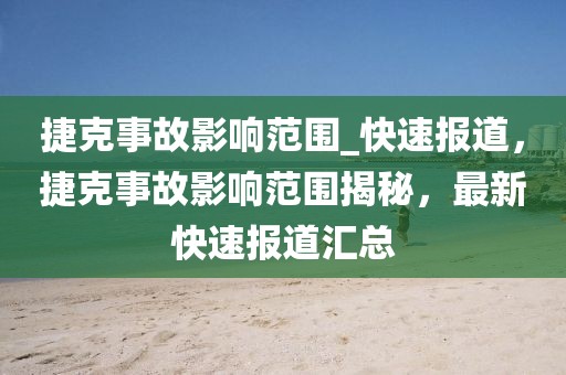 捷克事故影響范圍_快速報道，捷克事故影響范圍揭秘，最新快速報道匯總
