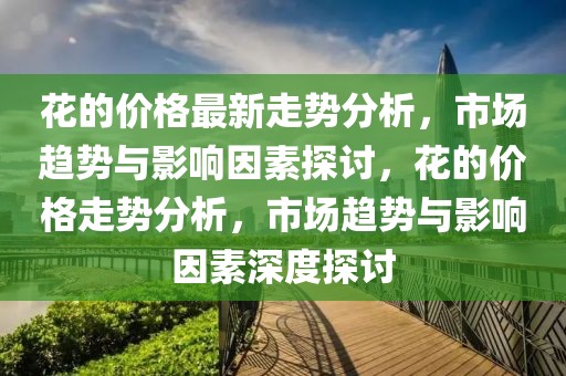 花的價格最新走勢分析，市場趨勢與影響因素探討，花的價格走勢分析，市場趨勢與影響因素深度探討