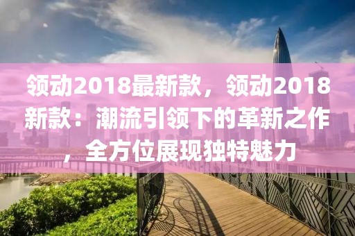 領動2018最新款，領動2018新款：潮流引領下的革新之作，全方位展現獨特魅力