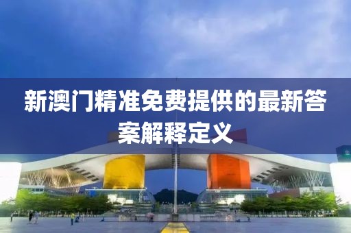 新澳門精準免費提供的最新答案解釋定義