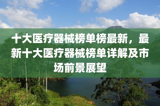 十大醫療器械榜單榜最新，最新十大醫療器械榜單詳解及市場前景展望