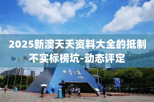 2025新澳天天資料大全的抵制不實標榜坑-動態評定
