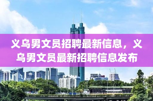 義烏男文員招聘最新信息，義烏男文員最新招聘信息發布