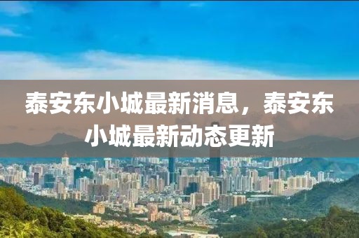 泰安東小城最新消息，泰安東小城最新動態更新