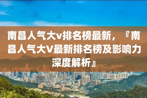 南昌人氣大v排名榜最新，『南昌人氣大V最新排名榜及影響力深度解析』